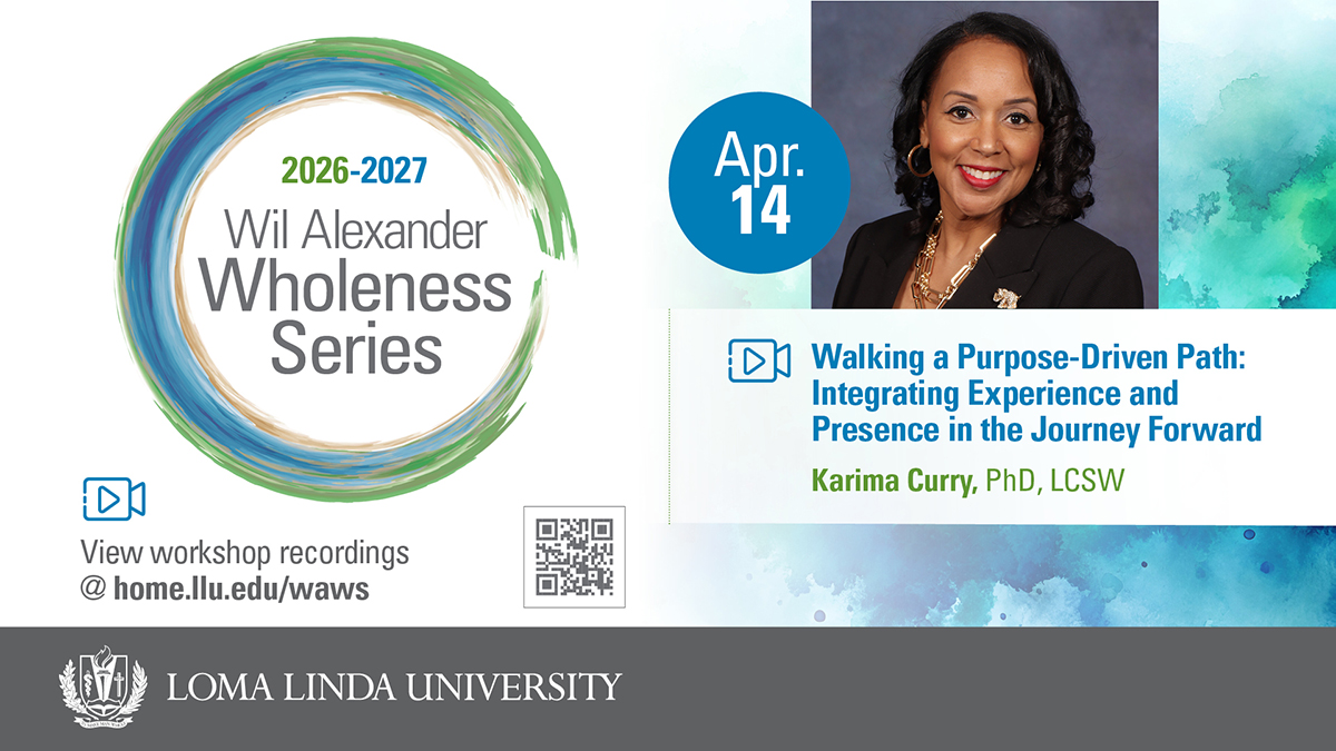 2026–2027 Wil Alexander Wholeness Series, Apr. 14: Walking a Purpose-Driven Path — Integrating Experience and Presence in the Journey Forward, presented by Karima Curry, PhD, LCSW. View workshop recordings at home.llu.edu/waws. Loma Linda University.