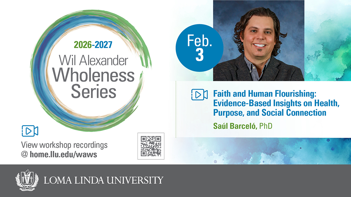 2026–2027 Wil Alexander Wholeness Series, Feb. 3: Faith and Human Flourishing — Evidence-Based Insights on Health, Purpose, and Social Connection, presented by Saúl Barceló, PhD. View workshop recordings at home.llu.edu/waws. Loma Linda University.