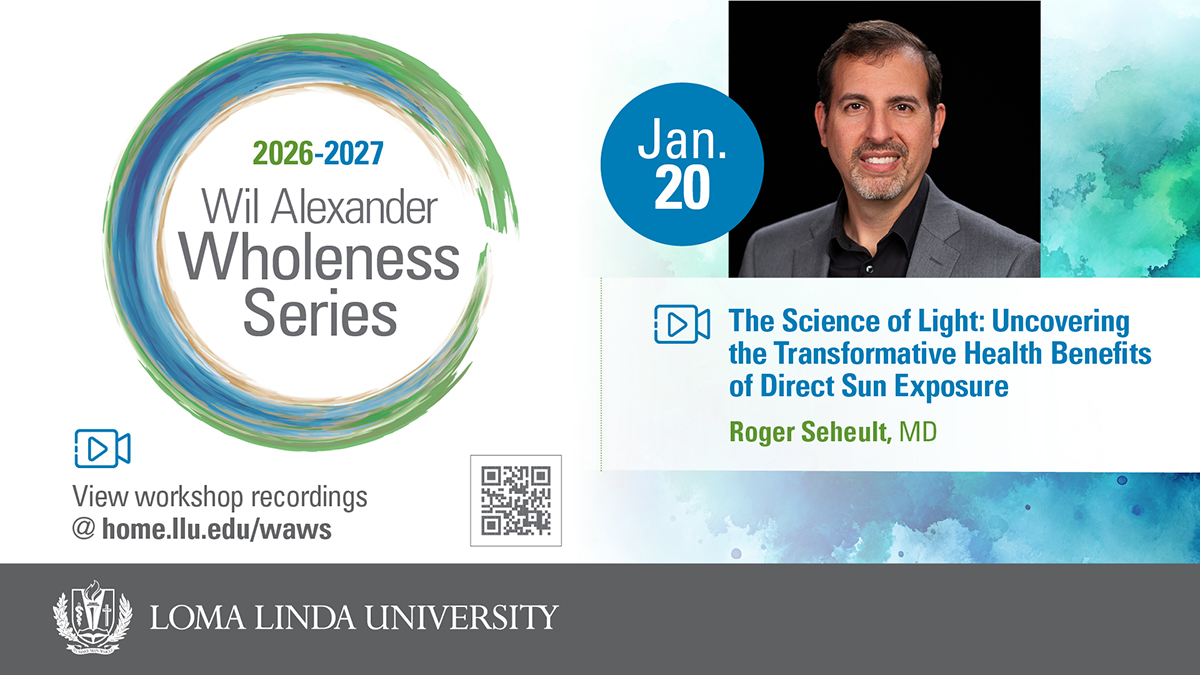 2026–2027 Wil Alexander Wholeness Series, Jan. 20: The Science of Light — Uncovering the Transformative Health Benefits of Direct Sun Exposure, presented by Roger Seheult, MD. View workshop recordings at home.llu.edu/waws. Loma Linda University.