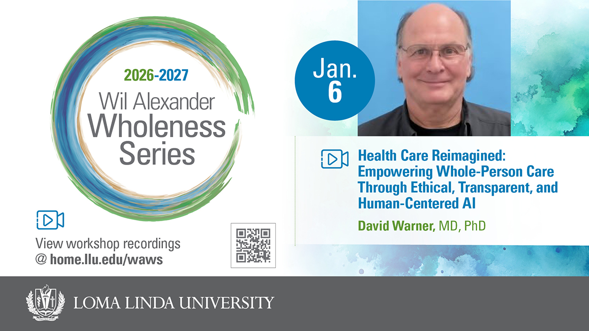 2026–2027 Wil Alexander Wholeness Series, Jan. 6: Health Care Reimagined — Empowering Whole-Person Care Through Ethical, Transparent, and Human-Centered AI, presented by David Warner, MD, PhD. View workshop recordings at home.llu.edu/waws. Loma Linda University.