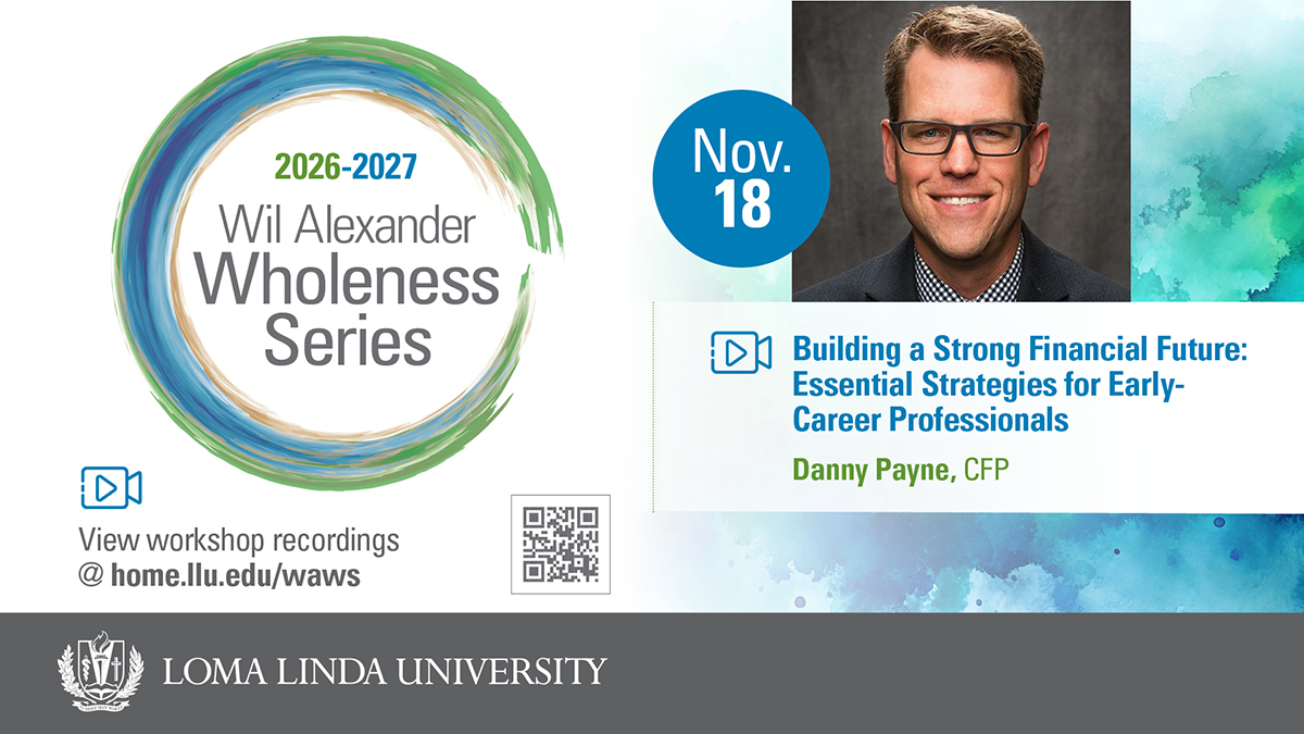 2026–2027 Wil Alexander Wholeness Series, Nov. 18: Building a Strong Financial Future — Essential Strategies for Early-Career Professionals, presented by Danny Payne, CFP. View workshop recordings at home.llu.edu/waws. Loma Linda University
